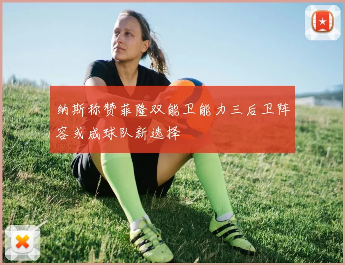 纳斯称赞菲隆双能卫能力三后卫阵容或成球队新选择