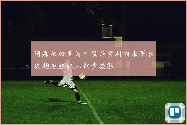 阿森纳对罗马中场马努科内表现出兴趣与经纪人初步接触