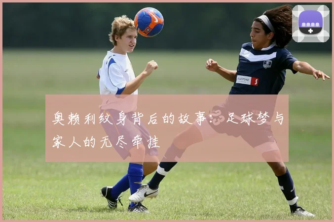 奥赖利纹身背后的故事：足球梦与家人的无尽牵挂