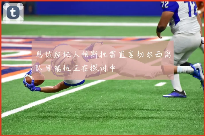 恩佐经纪人帕斯托雷直言切尔西离队可能性正在探讨中
