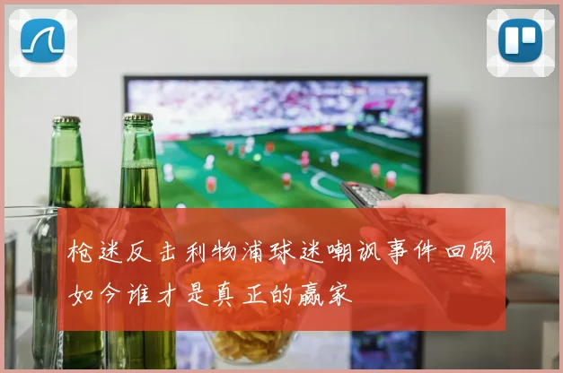 枪迷反击利物浦球迷嘲讽事件回顾如今谁才是真正的赢家
