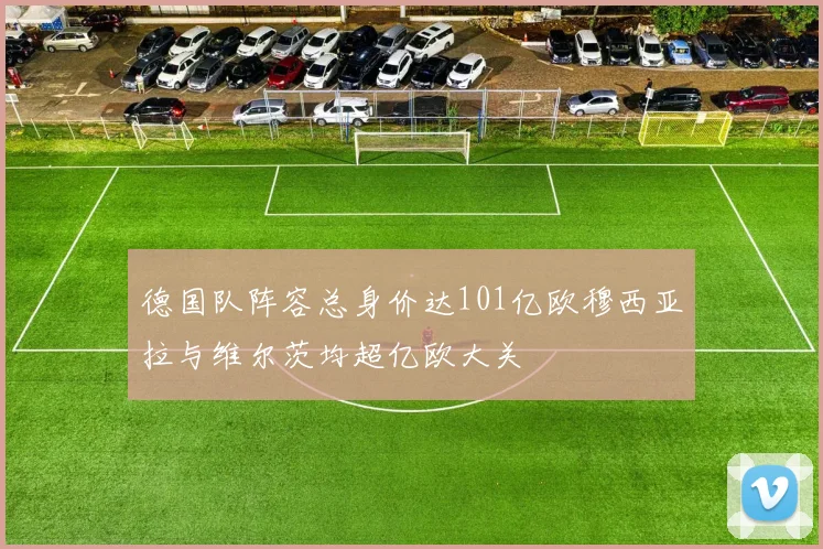 德国队阵容总身价达101亿欧穆西亚拉与维尔茨均超亿欧大关