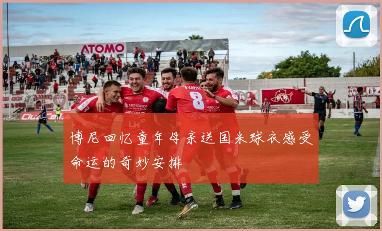 博尼回忆童年母亲送国米球衣感受命运的奇妙安排
