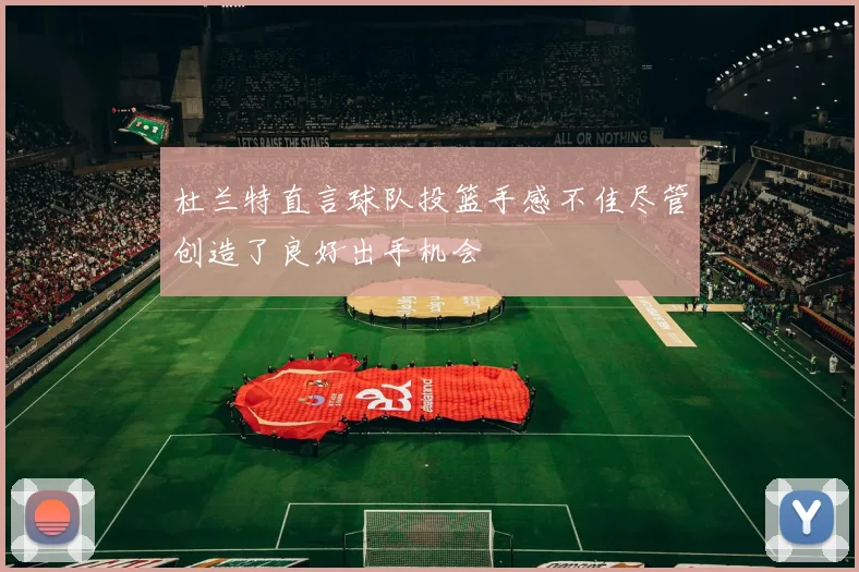 杜兰特直言球队投篮手感不佳尽管创造了良好出手机会