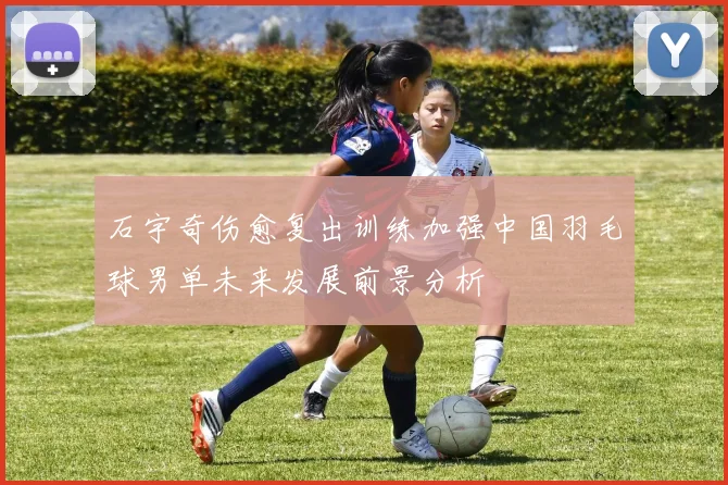 石宇奇伤愈复出训练加强中国羽毛球男单未来发展前景分析