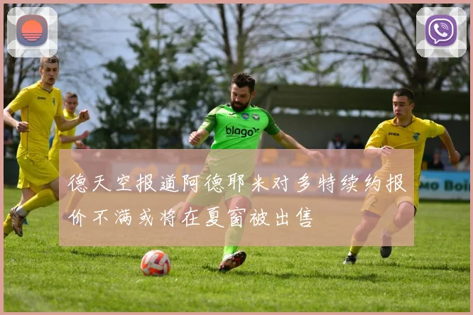 德天空报道阿德耶米对多特续约报价不满或将在夏窗被出售