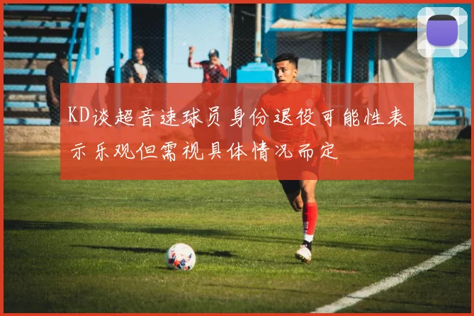 KD谈超音速球员身份退役可能性表示乐观但需视具体情况而定