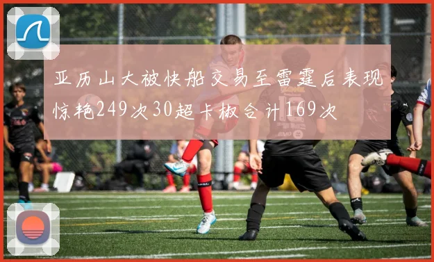 亚历山大被快船交易至雷霆后表现惊艳249次30超卡椒合计169次