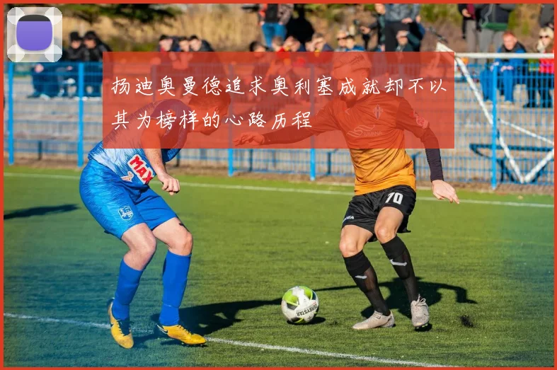 扬迪奥曼德追求奥利塞成就却不以其为榜样的心路历程