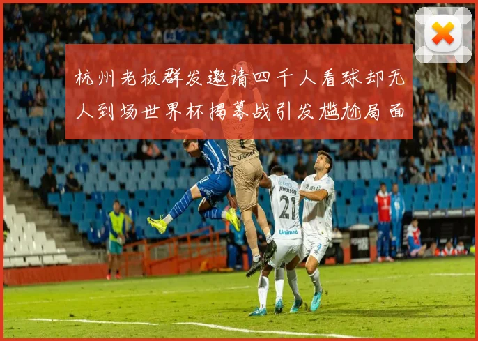 杭州老板群发邀请四千人看球却无人到场世界杯揭幕战引发尴尬局面