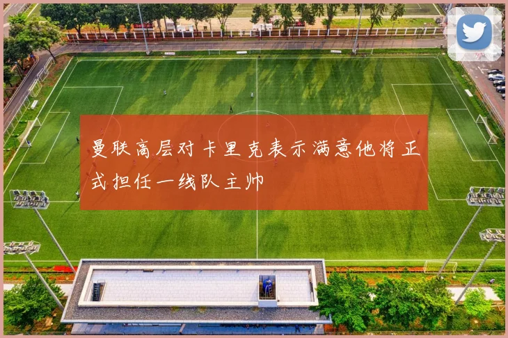 曼联高层对卡里克表示满意他将正式担任一线队主帅