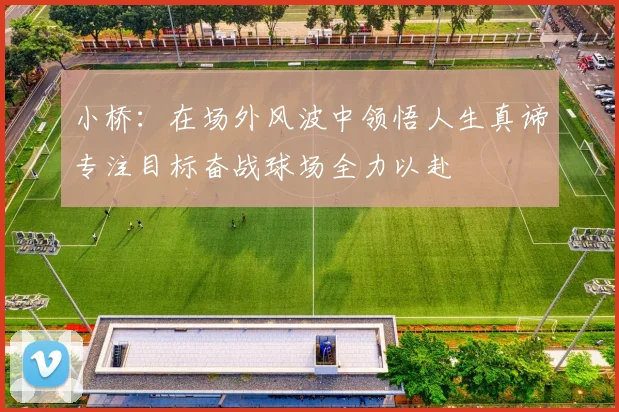 小桥：在场外风波中领悟人生真谛专注目标奋战球场全力以赴