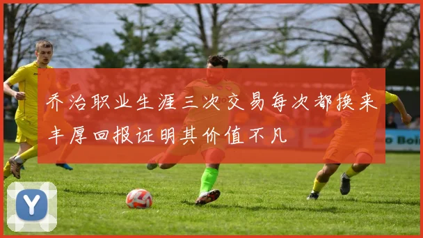 乔治职业生涯三次交易每次都换来丰厚回报证明其价值不凡
