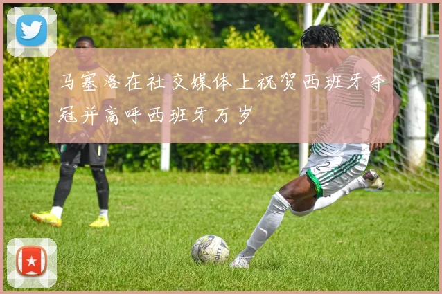 马塞洛在社交媒体上祝贺西班牙夺冠并高呼西班牙万岁