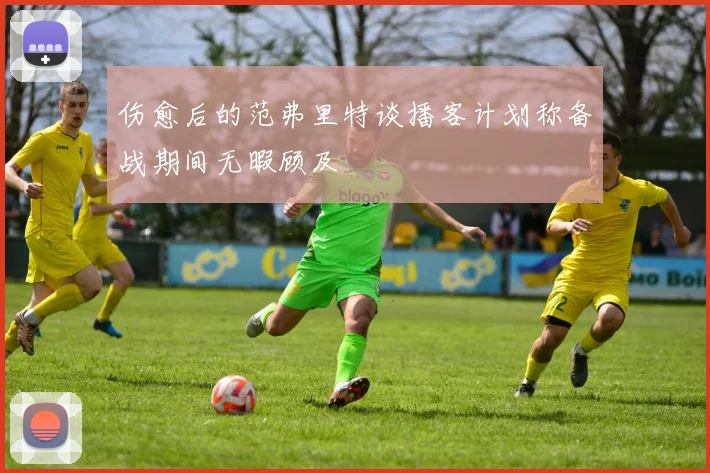 伤愈后的范弗里特谈播客计划称备战期间无暇顾及