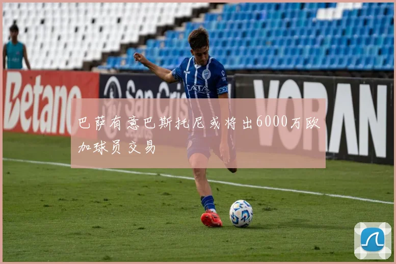 巴萨有意巴斯托尼或将出6000万欧加球员交易