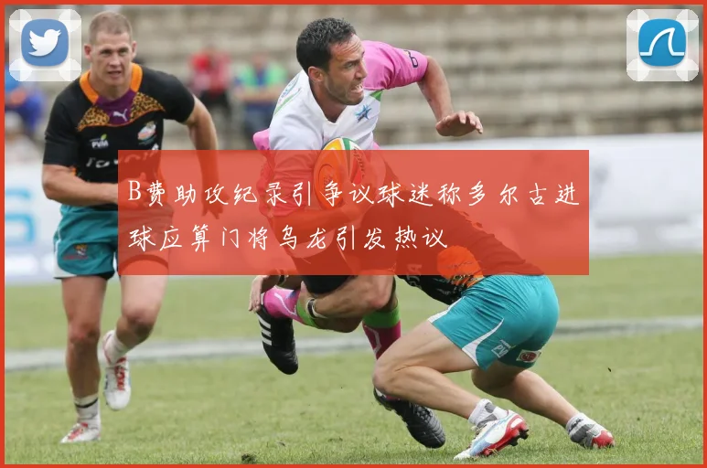 B费助攻纪录引争议球迷称多尔古进球应算门将乌龙引发热议