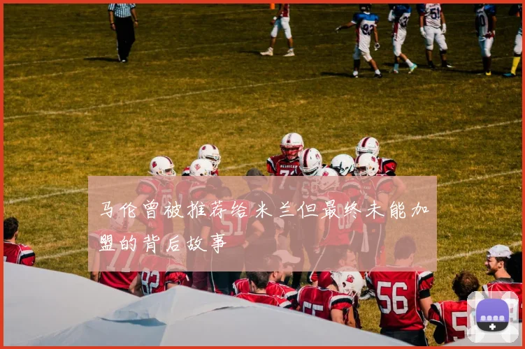 马伦曾被推荐给米兰但最终未能加盟的背后故事