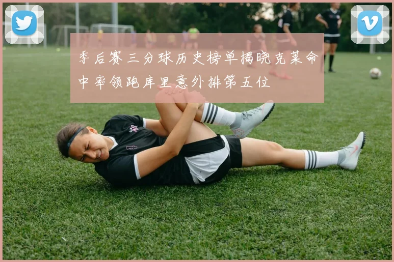 季后赛三分球历史榜单揭晓克莱命中率领跑库里意外排第五位