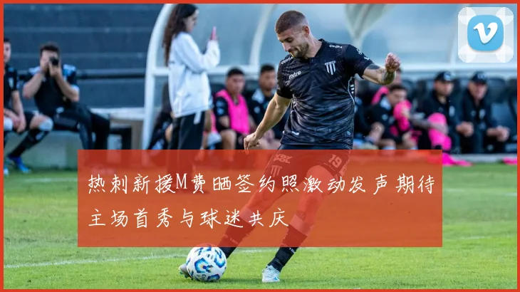 热刺新援M费晒签约照激动发声期待主场首秀与球迷共庆