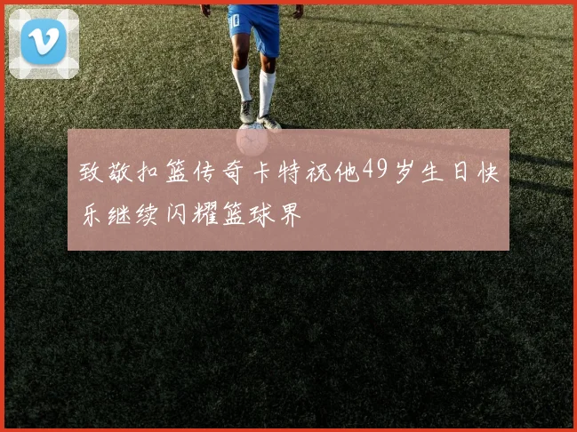 致敬扣篮传奇卡特祝他49岁生日快乐继续闪耀篮球界