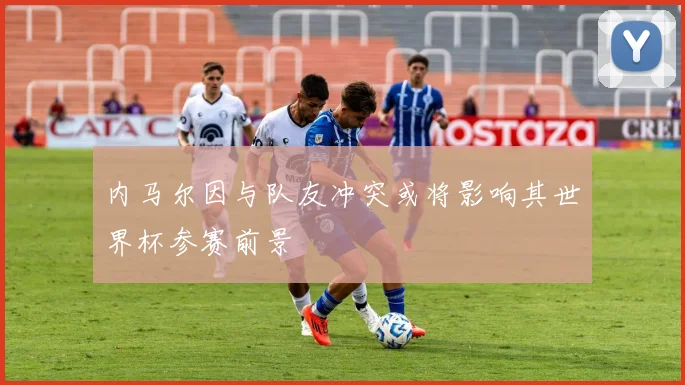 内马尔因与队友冲突或将影响其世界杯参赛前景