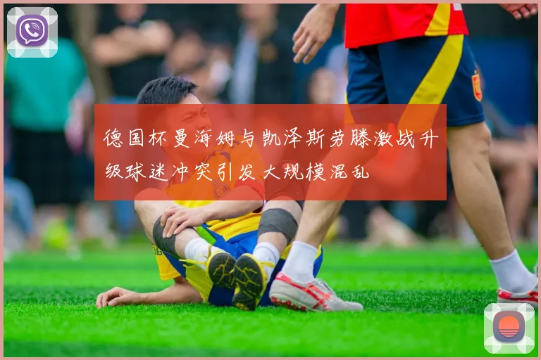 德国杯曼海姆与凯泽斯劳滕激战升级球迷冲突引发大规模混乱
