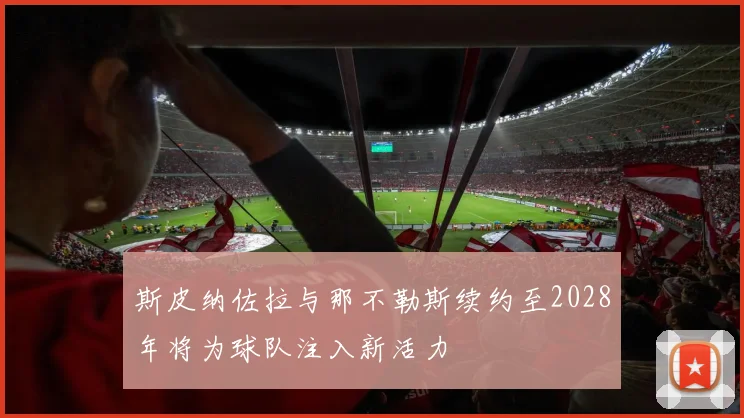 斯皮纳佐拉与那不勒斯续约至2028年将为球队注入新活力