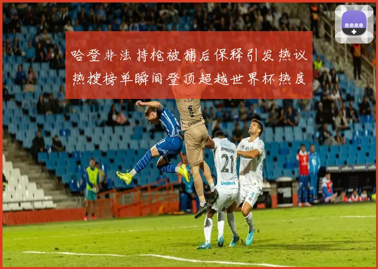 哈登非法持枪被捕后保释引发热议热搜榜单瞬间登顶超越世界杯热度