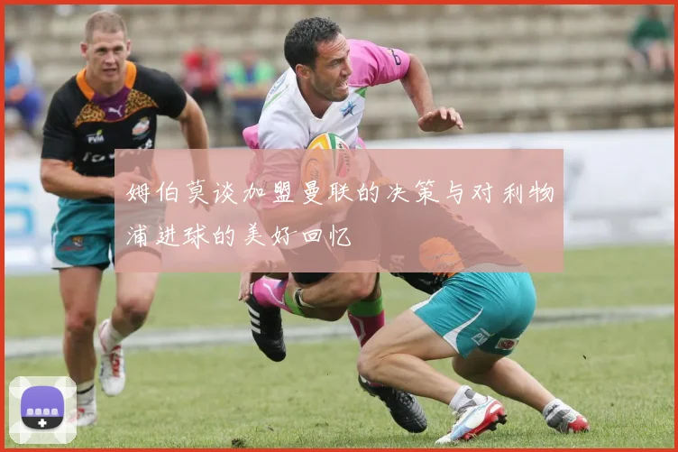 姆伯莫谈加盟曼联的决策与对利物浦进球的美好回忆