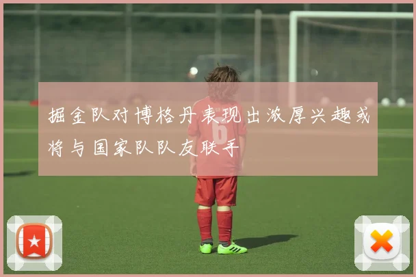 掘金队对博格丹表现出浓厚兴趣或将与国家队队友联手