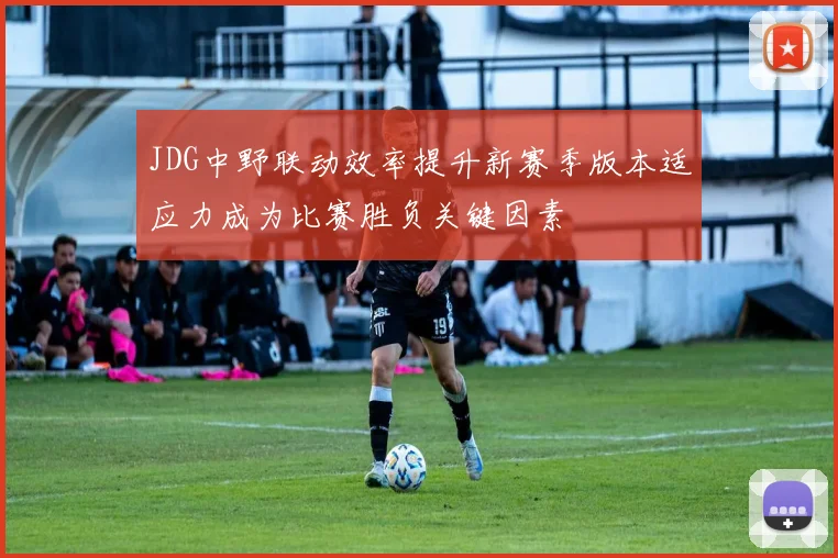 JDG中野联动效率提升新赛季版本适应力成为比赛胜负关键因素