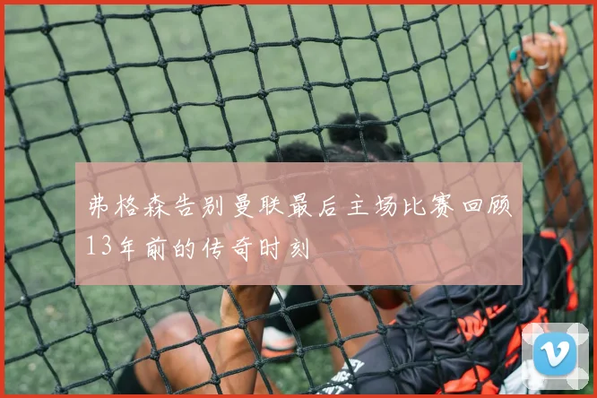 弗格森告别曼联最后主场比赛回顾13年前的传奇时刻