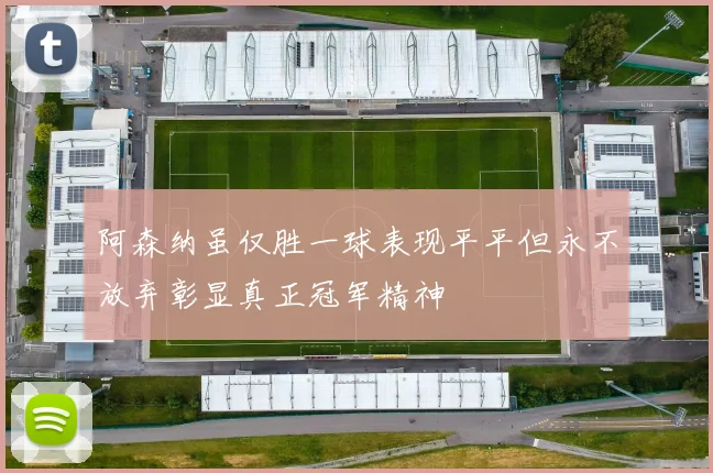 阿森纳虽仅胜一球表现平平但永不放弃彰显真正冠军精神