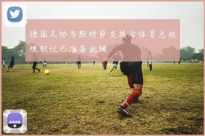 德国足协与默特萨克接洽体育总经理职位已准备就绪