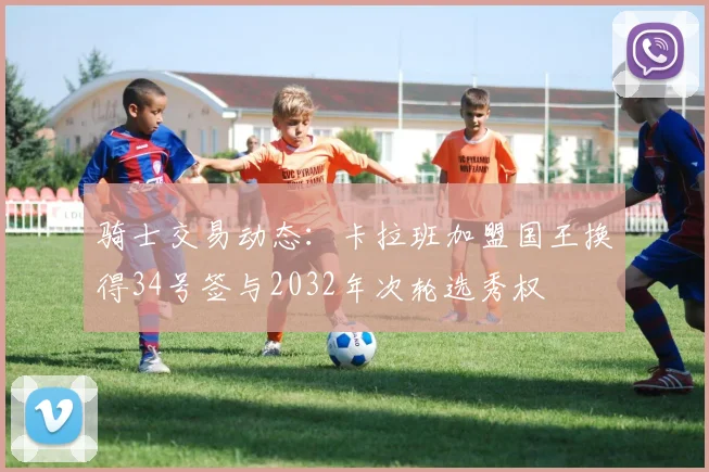 骑士交易动态：卡拉班加盟国王换得34号签与2032年次轮选秀权