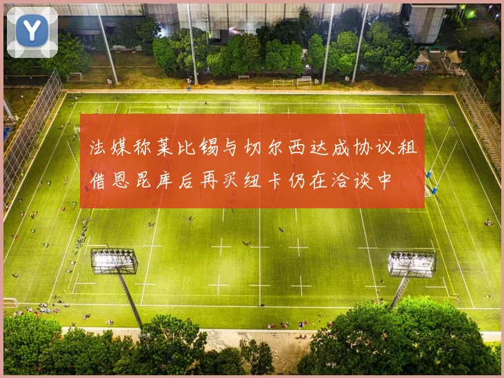 法媒称莱比锡与切尔西达成协议租借恩昆库后再买纽卡仍在洽谈中
