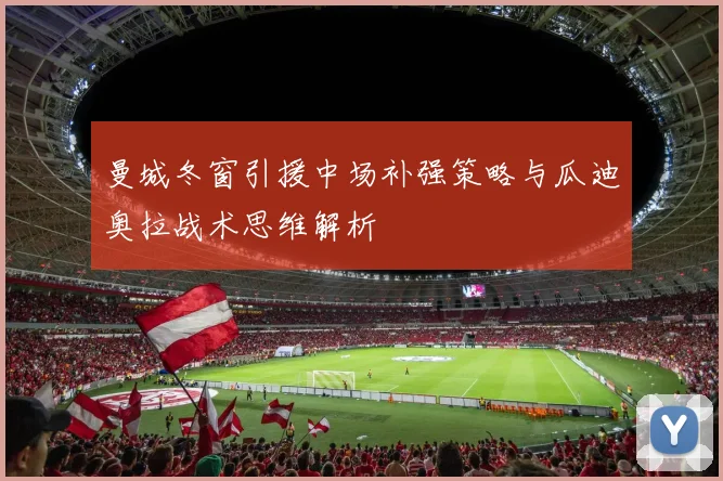 曼城冬窗引援中场补强策略与瓜迪奥拉战术思维解析